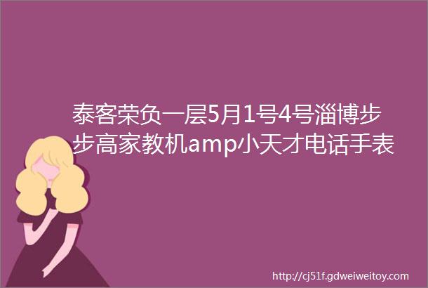 泰客荣负一层5月1号4号淄博步步高家教机amp小天才电话手表五一工厂直销会转发此链接3天69元换购一台电动滑翔机玩具