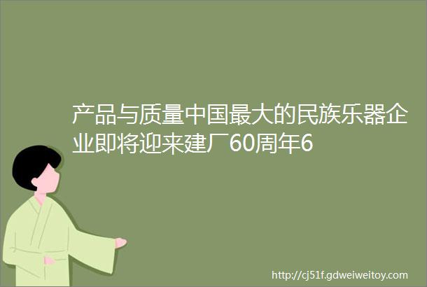 产品与质量中国最大的民族乐器企业即将迎来建厂60周年6