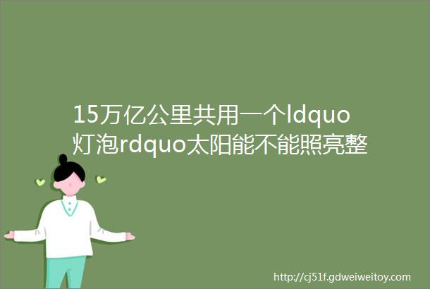 15万亿公里共用一个ldquo灯泡rdquo太阳能不能照亮整个太阳系