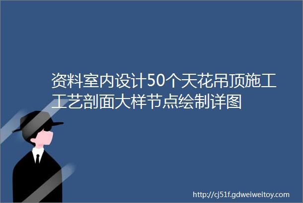 资料室内设计50个天花吊顶施工工艺剖面大样节点绘制详图